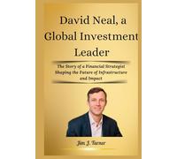 David Neal, a Global Investment Leader: The Story of a Financial Strategist Shaping the Future of Infrastructure and Impact