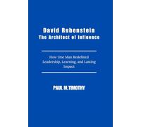 David Rubenstein The Architect of Influence: How One Man Redefined Leadership, Learning, and Lasting Impact