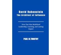 David Rubenstein The Architect of Influence: How One Man Redefined Leadership, Learning, and Lasting Impact
