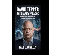 David Tepper: The Clarity Paradox: Inside the Mind of the Billionaire Who Sees Order Where Others see Chaos