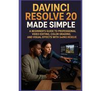 DAVINCI RESOLVE 20 MADE SIMPLE: A Beginner’s Guide to Professional Video Editing, Color Grading, and Visual Effects with DaVinci Resolve