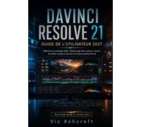 DAVINCI RESOLVE 21 GUIDE DE L'UTILISATEUR 2027: Maîtrise du montage vidéo, de l'étalonnage des couleurs et de l'audio. Effets visuels et flux de travail professionnels