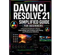 DaVinci Resolve 21 Simplified Guide for Beginners: A Practical Handbook to Master Video Editing, Color Grading, Audio Mixing, and Professional Workflow