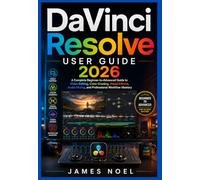 DaVinci Resolve User Guide 2026: A Complete Beginner-to-Advanced Guide to Video Editing, Color Grading, Visual Effects, Audio Mixing, and Professional Workflow Mastery