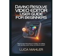 DaVinci Resolve Video Editor User Guide for Beginners: Step-by-Step Instructions to Master Editing, Color Grading, Audio Mixing, and Effects Creation (The Video Editor Blueprint)