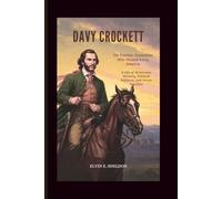 Davy Crockett: The Frontier Statesman Who Shaped Early America: A Life of Wilderness Mastery, Political Defiance, and Heroic Sacrifice