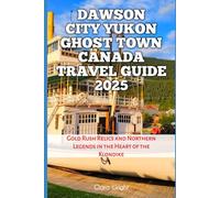 Dawson City Yukon Ghost Town Canada Travel Guide 2025: Gold Rush Relics and Northern Legends in the Heart of the Klondike (TRAVELS, VACATIONS AND TOURS)