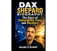 DAX SHEPARD BIOGRAPHY: THE STORY OF VULNERABILITY, FAME AND RECOVERY: ADDICTION, PERSONAL CHALLENGES AND COST OF SUCCESS