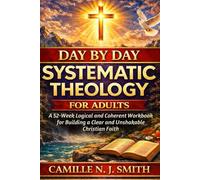 DAY BY DAY SYSTEMATIC THEOLOGY FOR ADULTS: A 52-Week Logical and Coherent Workbook for Building a Clear and Unshakable Christian Faith