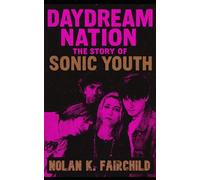 Daydream Nation: The Story of Sonic Youth: The Definitive Biography of Sonic Youth’s Legacy, Underground Roots, Daydream Nation, and Alternative Rock Influence Across Generations