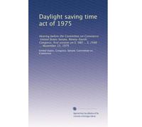 Daylight saving time act of 1975: Hearing before the Committee on Commerce, United States Senate, Ninety-fourth Congress, first session on S. 980 ... S. 2566 ... November 13, 1975
