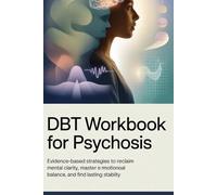 DBT Workbook for Psychosis: Evidence-Based Strategies to Reclaim Mental Clarity, Master Emotional Balance, and Find Lasting Stability