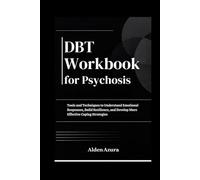 DBT Workbook for Psychosis: Tools and Techniques to Understand Emotional Responses, Build Resilience, and Develop More Effective Coping Strategies