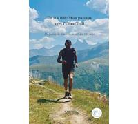 De 0 à 100 : Mon parcours vers l'Ultra-Trail: Du footing du dimanche au défi des 100 miles