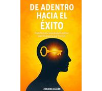 De adentro hacia el éxito: Transforma tu vida desde el interior para alcanzar lo que mereces