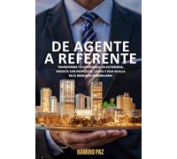 DE AGENTE A REFENTE: Transforma Tu Experiencia En Autoridad, Negocia Con Propósito, Lidera Y Deja Huella En El Mercado Inmobiliario