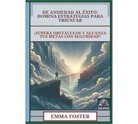 De Ansiedad al Éxito - Domina Estrategias para Triunfar: ¡Supera Obstáculos y Alcanza Tus Metas con Seguridad!