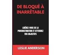 DE BLOQUÉ À INARRÊTABLE: LIBÉREZ-VOUS DE LA PROCRASTINATION ET ATTEIGNEZ VOS OBJECTIFS