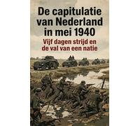 De capitulatie van Nederland in mei 1940: Vijf dagen strijd en de val van een natie