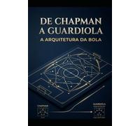 De Chapman a Guardiola: A Arquitetura da Bola: A Evolução dos Sistemas Táticos, a Geometria do Espaço e o Futuro do Futebol (Futebol, tácticas, treinador, analises)
