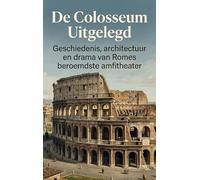 De Colosseum Uitgelegd: Geschiedenis, architectuur en drama van Romes beroemdste amfitheater