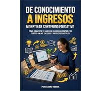 De Conocimiento a Ingresos de Monetizar Contenido Educativo: Cómo convertir tu saber en un negocio rentable de cursos online, talleres y productos digitales