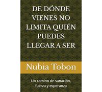 DE DÓNDE VIENES NO LIMITA QUIÉN PUEDES LLEGAR A SER: Un camino de sanación, fuerza y esperanza