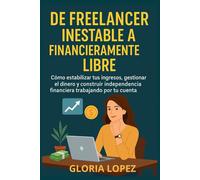 De Freelancer Inestable a Financieramente Libre: Cómo estabilizar tus ingresos, gestionar el dinero y construir independencia financiera trabajando por tu cuenta