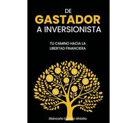 DE GASTADOR A INVERSIONISTA: TU CAMINO HACIA LA LIBERTAD FINANCIERA