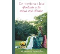 De huérfana a hija: Sentada a la mesa del Padre: Una guía espiritual para sanar el corazón, descubrir tu identidad en Dios y vivir como hija amada del Padre Celestial