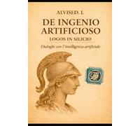 DE INGENIO ARTIFICIOSO: LOGOS IN SILICIO dialoghi con l'Intelligenza Artificiale (LA TRILOGIA DI SILVANO)