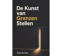 De Kunst van Grenzen Stellen: Leer nee zeggen zonder schuldgevoel, bescherm je energie en kies voor jezelf