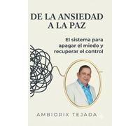 DE LA ANSIEDAD A LA PAZ: "El manual paso a paso para superar la ansiedad, la depresión y los ataques de pánico: Recupera la calma y vuelve a vivir en 10 meses"