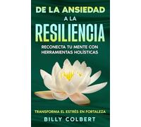 De la Ansiedad a la Resiliencia: Reconecta tu Mente con Herramientas Holísticas: Estrategias Creativas y Holísticas para Transformar la Ansiedad en Resiliencia