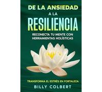 De la Ansiedad a la Resiliencia: Reconecta tu Mente con Herramientas Holísticas: Estrategias Creativas y Holísticas para Transformar la Ansiedad en Resiliencia