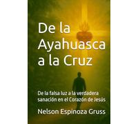 De la Ayahuasca a la Cruz: De la falsa luz a la verdadera sanación en el Corazón de Jesús (Camino de Conversión)