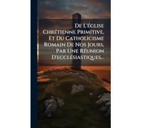 De L'Ã(c)glise ChrÃ(c)tienne Primitive, Et Du Catholicisme Romain De Nos Jours, Par Une RÃ(c)union D'ecclÃ(c)siastiques...
