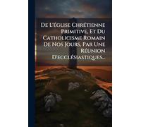 De L'Ã(c)glise ChrÃ(c)tienne Primitive, Et Du Catholicisme Romain De Nos Jours, Par Une RÃ(c)union D'ecclÃ(c)siastiques...
