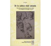De la caduca Edad cansada: Discursos y representaciones de la vejez en la España de los siglos XVI y XVII