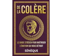 De La Colère: Le guide stoïcien pour maîtriser l'émotion qui nous détruit (La Sagesse Stoïcienne - Les Textes Fondateurs)