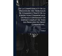 De La CompÃ(c)tence Et De La ProcÃ(c)dure Des Tribunaux De Commerce TraitÃ(c) De La Juridiction Commerciale, Ouvrage Contenant Un ExposÃ(c) Complet De Tous Les Principes De Droit Commercial...
