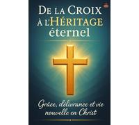 De la Croix à l’Héritage éternel: Vivre la délivrance, la grâce et la vie nouvelle en Christ pour entrer dans la plénitude spirituelle