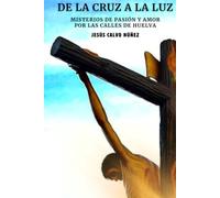 DE LA CRUZ A LA LUZ: MISTERIOS DE PASIÓN Y AMOR POR LAS CALLES DE HUELVA (DE LA CRUZ A LA LUZ 6×9 PULGADAS)