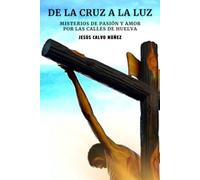 DE LA CRUZ A LA LUZ: MISTERIOS DE PASIÓN Y AMOR POR LAS CALLES DE HUELVA (DE LA CRUZ A LA LUZ 6×9 PULGADAS)