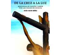 DE LA CRUZ A LA LUZ: MISTERIOS DE PASIÓN Y AMOR POR LAS CALLES DE HUELVA (DE LA CRUZ A LA LUZ A4 LETRA GRANDE)