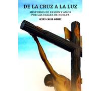 DE LA CRUZ A LA LUZ: MISTERIOS DE PASIÓN Y AMOR POR LAS CALLES DE HUELVA (DE LA CRUZ A LA LUZ A4 LETRA GRANDE)
