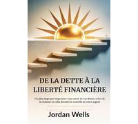 DE LA DETTE À LA LIBERTÉ FINANCIÈRE: Un plan étape par étape pour vous sortir de vos dettes, créer de la richesse et enfin prendre le contrôle de votre argent