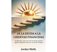 DE LA DEUDA A LA LIBERTAD FINANCIERA: Un plan paso a paso para salir de deudas, generar riqueza y finalmente tomar el control de su dinero