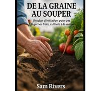 DE LA GRAINE AU SOUPER: Un plan d'initiation pour des légumes frais et cultivés sur place (conseils de jardinage pour débutants et seniors)