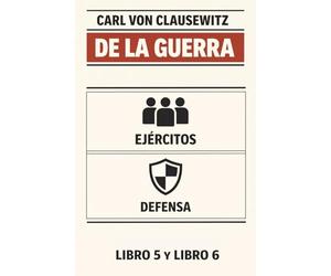 DE LA GUERRA: EJÉRCITOS (Fuerza Militar) Y DEFENSA EN LA GUERRA: Libros 5 y 6 del mayor tratado de ESTRATEGIA MILITAR, escrito durante las batallas del general Napoleón Bonaparte
